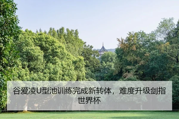 谷爱凌U型池训练完成新转体，难度升级剑指世界杯