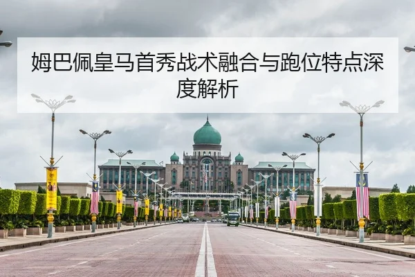 姆巴佩皇马首秀战术融合与跑位特点深度解析
