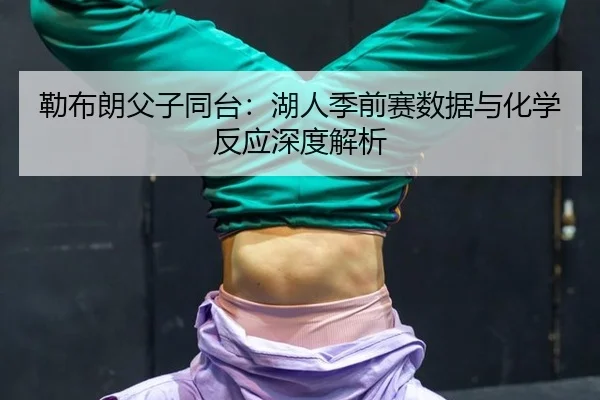 勒布朗父子同台：湖人季前赛数据与化学反应深度解析