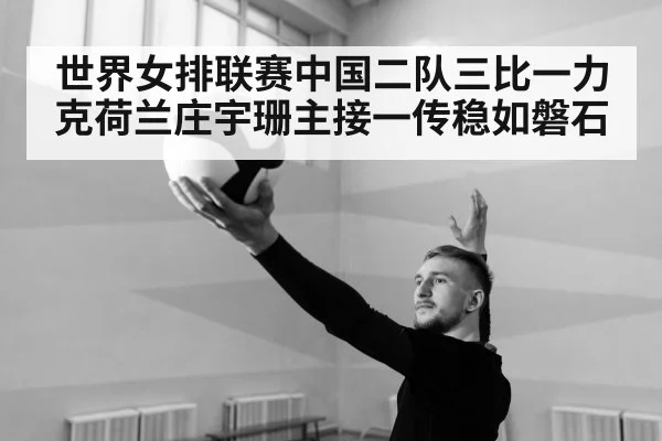 世界女排联赛中国二队三比一力克荷兰庄宇珊主接一传稳如磐石