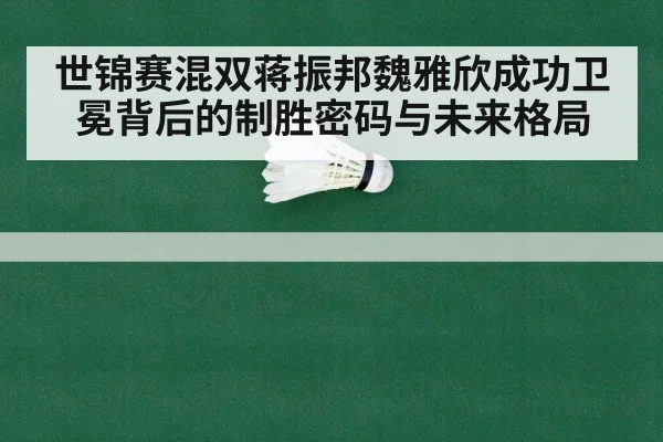 世锦赛混双蒋振邦魏雅欣成功卫冕背后的制胜密码与未来格局